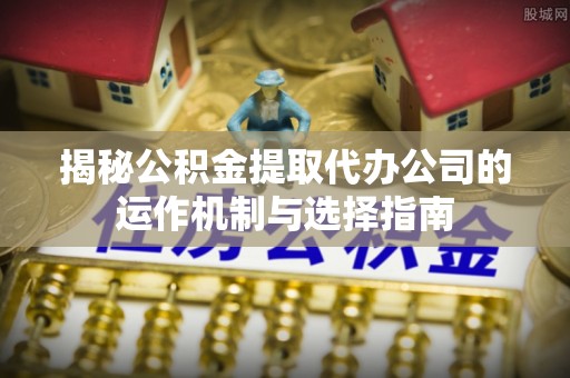 来义揭秘公积金提取代办公司的运作机制与选择指南