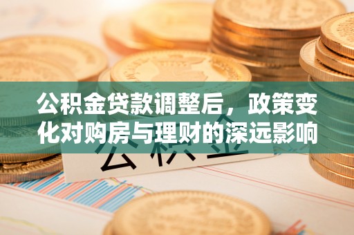 来义公积金贷款调整后，政策变化对购房与理财的深远影响