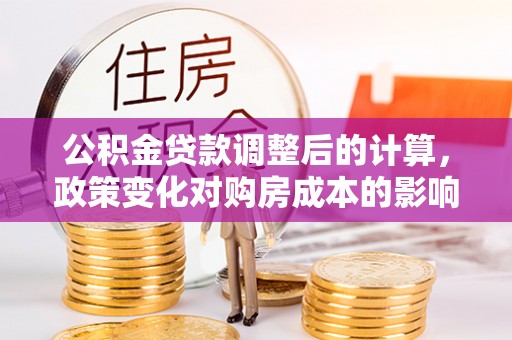 来义公积金贷款调整后的计算，政策变化对购房成本的影响与应对策略
