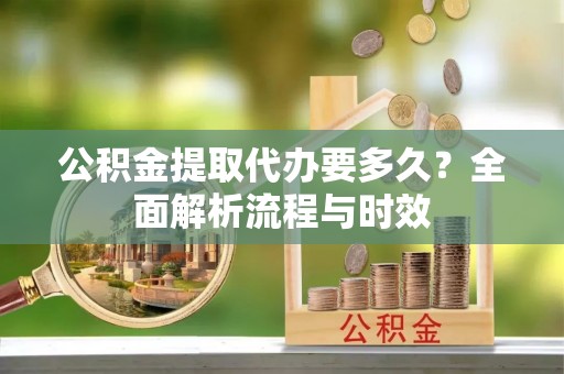 来义公积金提取代办要多久？全面解析流程与时效