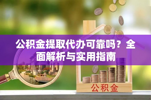 来义公积金提取代办可靠吗？全面解析与实用指南
