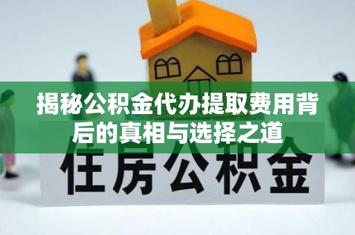 来义揭秘公积金代办提取费用背后的真相与选择之道