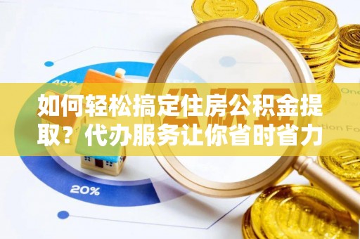 来义如何轻松搞定住房公积金提取？代办服务让你省时省力