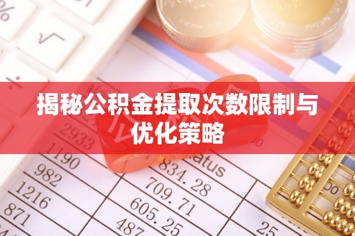 来义揭秘公积金提取次数限制与优化策略