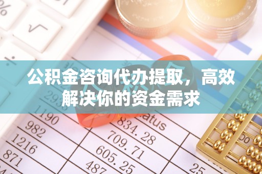 来义公积金咨询代办提取，高效解决你的资金需求