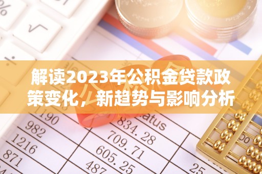 来义解读2023年公积金贷款政策变化，新趋势与影响分析