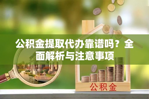 来义公积金提取代办靠谱吗？全面解析与注意事项