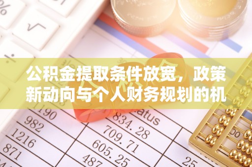 来义公积金提取条件放宽，政策新动向与个人财务规划的机遇