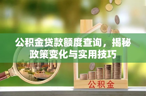 来义公积金贷款额度查询，揭秘政策变化与实用技巧