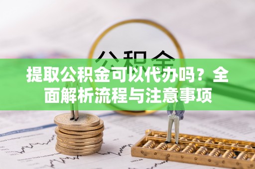 来义提取公积金可以代办吗？全面解析流程与注意事项