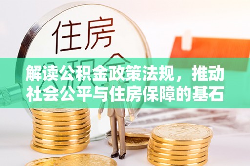 来义解读公积金政策法规，推动社会公平与住房保障的基石