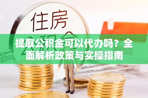来义提取公积金可以代办吗？全面解析政策与实操指南