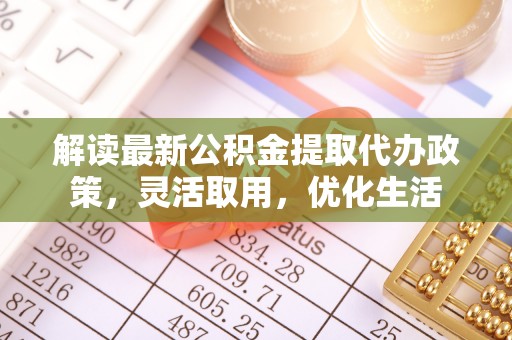 来义解读最新公积金提取代办政策，灵活取用，优化生活