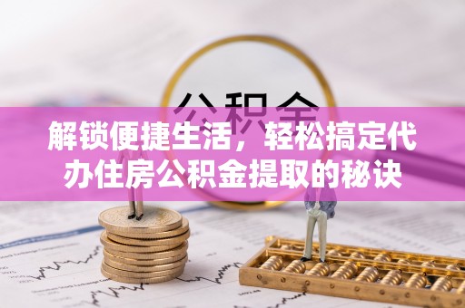 来义解锁便捷生活，轻松搞定代办住房公积金提取的秘诀