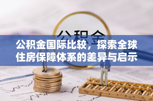 来义公积金国际比较，探索全球住房保障体系的差异与启示