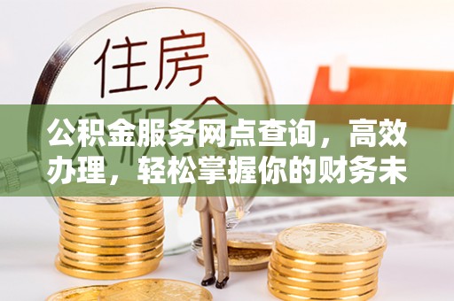 来义公积金服务网点查询，高效办理，轻松掌握你的财务未来