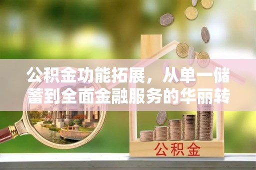 来义公积金功能拓展，从单一储蓄到全面金融服务的华丽转身