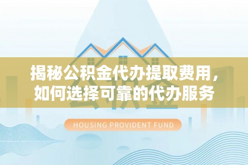 来义揭秘公积金代办提取费用，如何选择可靠的代办服务