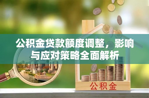 来义公积金贷款额度调整，影响与应对策略全面解析