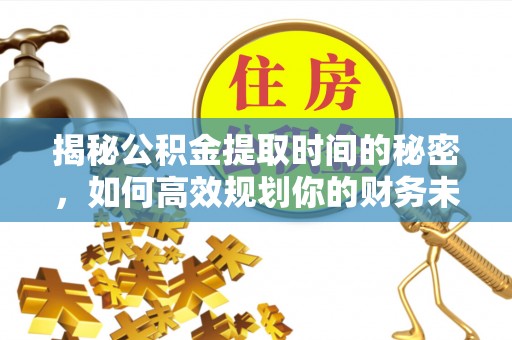 来义揭秘公积金提取时间的秘密，如何高效规划你的财务未来