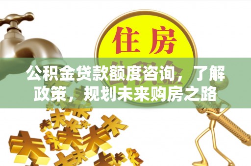 来义公积金贷款额度咨询，了解政策，规划未来购房之路