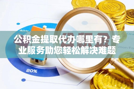 来义公积金提取代办哪里有？专业服务助您轻松解决难题
