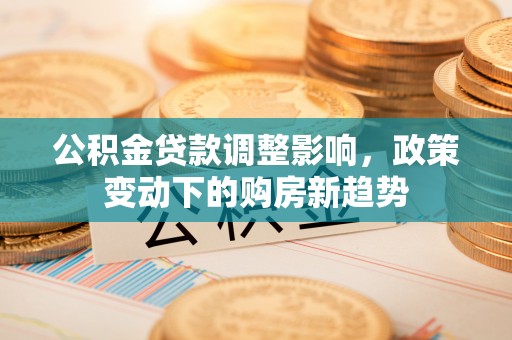 来义公积金贷款调整影响，政策变动下的购房新趋势