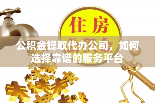 来义公积金提取代办公司，如何选择靠谱的服务平台