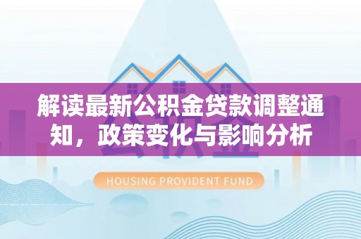 来义解读最新公积金贷款调整通知，政策变化与影响分析