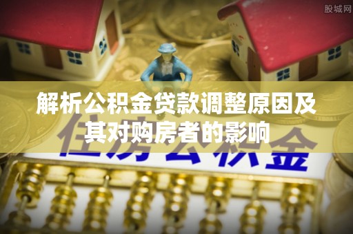 来义解析公积金贷款调整原因及其对购房者的影响