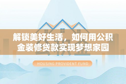 来义解锁美好生活，如何用公积金装修贷款实现梦想家园