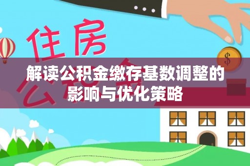 来义解读公积金缴存基数调整的影响与优化策略