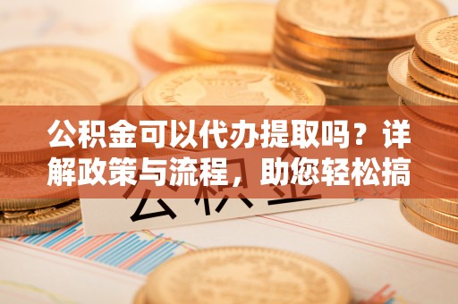 来义公积金可以代办提取吗？详解政策与流程，助您轻松搞定！