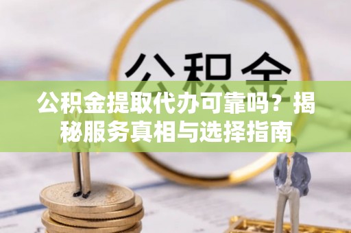 来义公积金提取代办可靠吗？揭秘服务真相与选择指南
