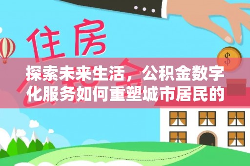 来义探索未来生活，公积金数字化服务如何重塑城市居民的便利体验