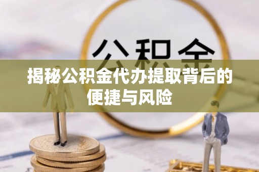 来义揭秘公积金代办提取背后的便捷与风险