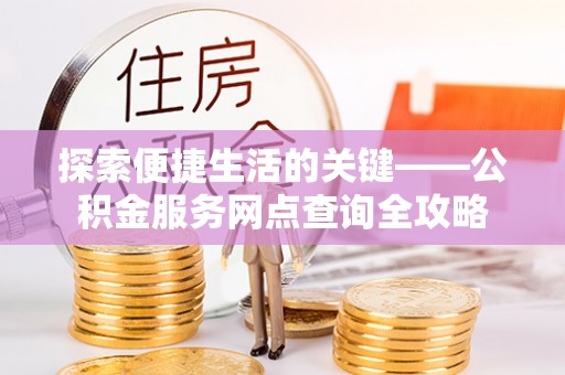 来义探索便捷生活的关键——公积金服务网点查询全攻略