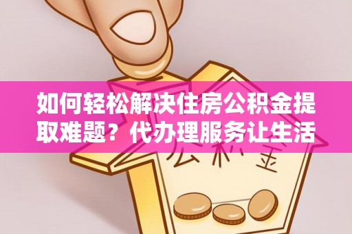 来义如何轻松解决住房公积金提取难题？代办理服务让生活更简单
