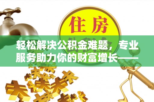 来义轻松解决公积金难题，专业服务助力你的财富增长——代办公积金提取