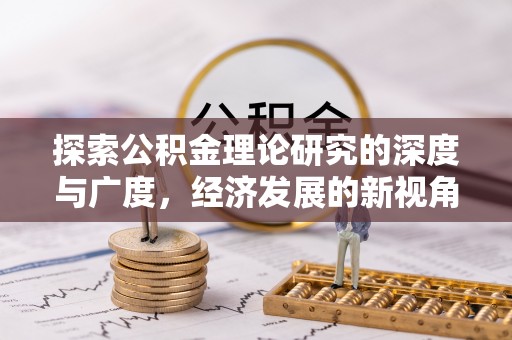 来义探索公积金理论研究的深度与广度，经济发展的新视角