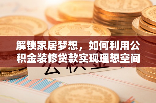 来义解锁家居梦想，如何利用公积金装修贷款实现理想空间