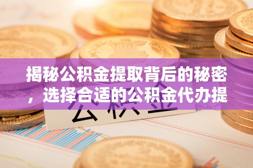 来义揭秘公积金提取背后的秘密，选择合适的公积金代办提取公司是关键