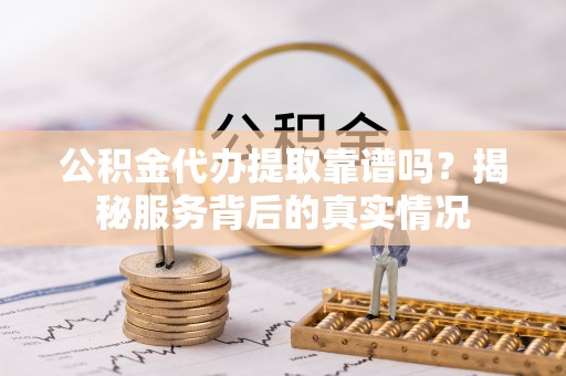 来义公积金代办提取靠谱吗？揭秘服务背后的真实情况