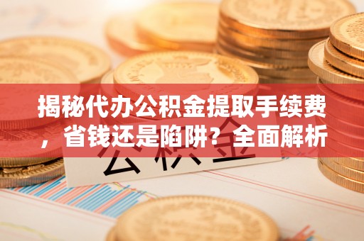 来义揭秘代办公积金提取手续费，省钱还是陷阱？全面解析与避坑指南