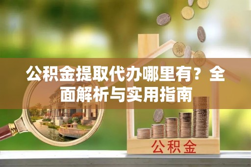 来义公积金提取代办哪里有？全面解析与实用指南