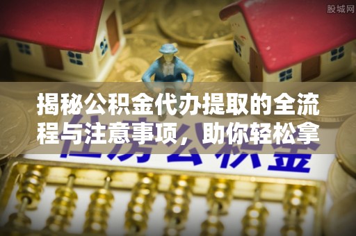 来义揭秘公积金代办提取的全流程与注意事项，助你轻松拿回属于自己的钱