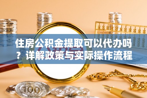 来义住房公积金提取可以代办吗？详解政策与实际操作流程