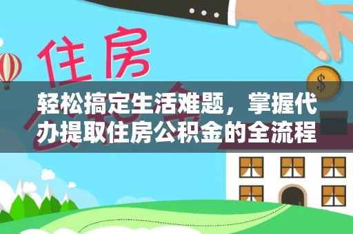 来义轻松搞定生活难题，掌握代办提取住房公积金的全流程
