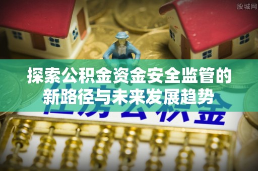 来义探索公积金资金安全监管的新路径与未来发展趋势