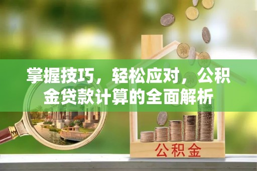 来义掌握技巧，轻松应对，公积金贷款计算的全面解析